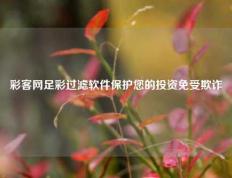 彩客网足彩过滤软件保护您的投资免受欺诈