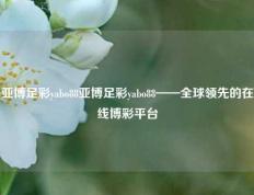 亚博足彩yabo88亚博足彩yabo88——全球领先的在线博彩平台