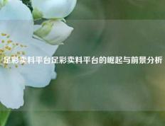 足彩卖料平台足彩卖料平台的崛起与前景分析