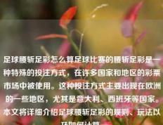 足球腰斩足彩怎么算足球比赛的腰斩足彩是一种特殊的投注方式，在许多国家和地区的彩票市场中被使用。这种投注方式主要出现在欧洲的一些地区，尤其是意大利、西班牙等国家。本文将详细介绍足球腰斩足彩的规则、玩法以及如何计算。
