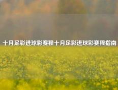 十月足彩进球彩赛程十月足彩进球彩赛程指南