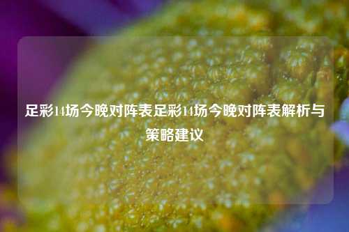 足彩14场今晚对阵表足彩14场今晚对阵表解析与策略建议