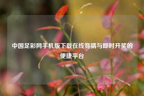 中国足彩网手机版下载在线竞猜与即时开奖的便捷平台