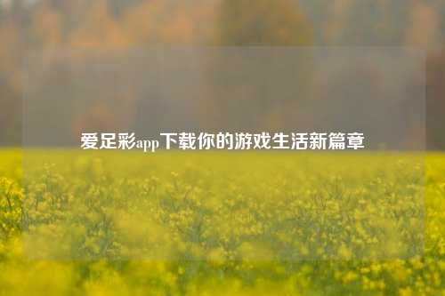 爱足彩app下载你的游戏生活新篇章