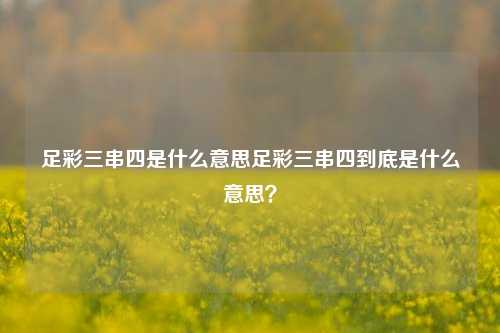 足彩三串四是什么意思足彩三串四到底是什么意思？