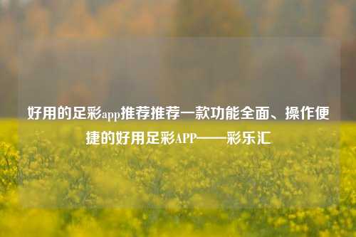 好用的足彩app推荐推荐一款功能全面、操作便捷的好用足彩APP——彩乐汇