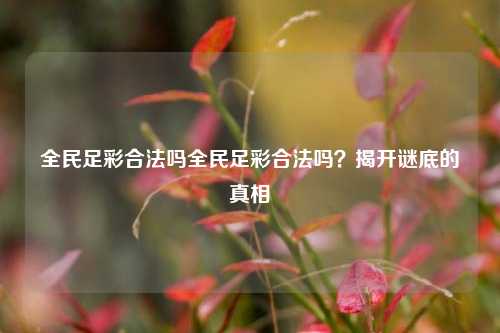 全民足彩合法吗全民足彩合法吗？揭开谜底的真相