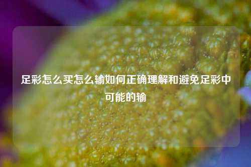 足彩怎么买怎么输如何正确理解和避免足彩中可能的输