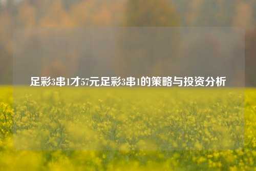 足彩3串1才57元足彩3串1的策略与投资分析