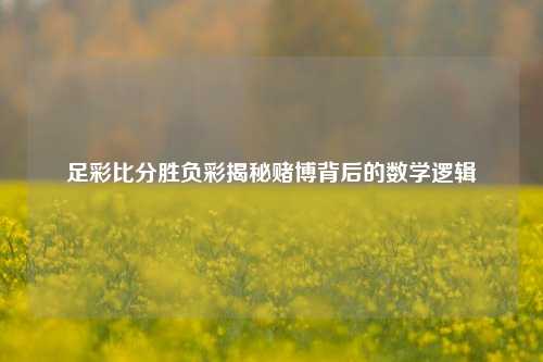 足彩比分胜负彩揭秘赌博背后的数学逻辑