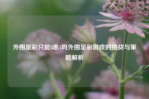 外围足彩只能3串1吗外围足彩游戏的挑战与策略解析