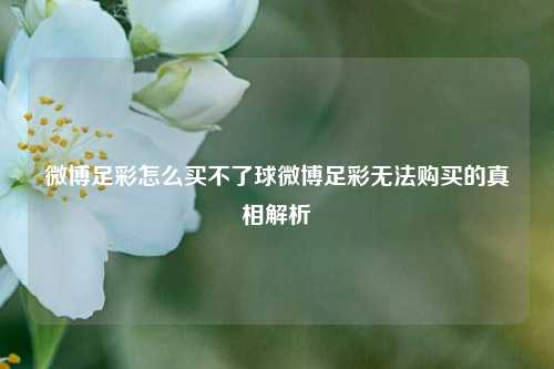 微博足彩怎么买不了球微博足彩无法购买的真相解析