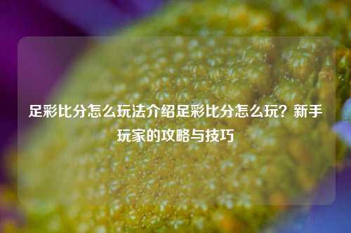 足彩比分怎么玩法介绍足彩比分怎么玩？新手玩家的攻略与技巧