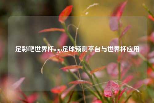 足彩吧世界杯app足球预测平台与世界杯应用
