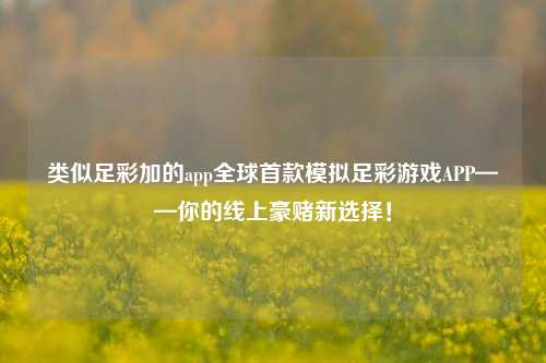 类似足彩加的app全球首款模拟足彩游戏APP——你的线上豪赌新选择！