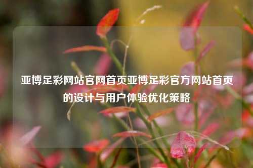 亚博足彩网站官网首页亚博足彩官方网站首页的设计与用户体验优化策略