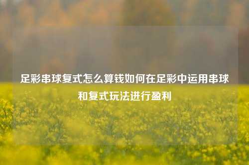 足彩串球复式怎么算钱如何在足彩中运用串球和复式玩法进行盈利