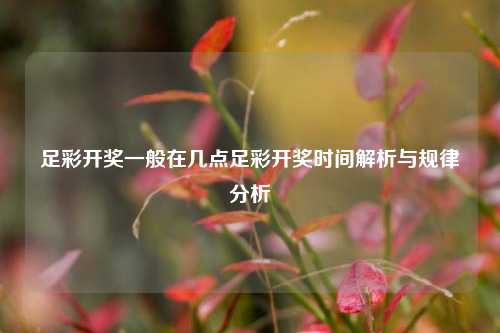 足彩开奖一般在几点足彩开奖时间解析与规律分析